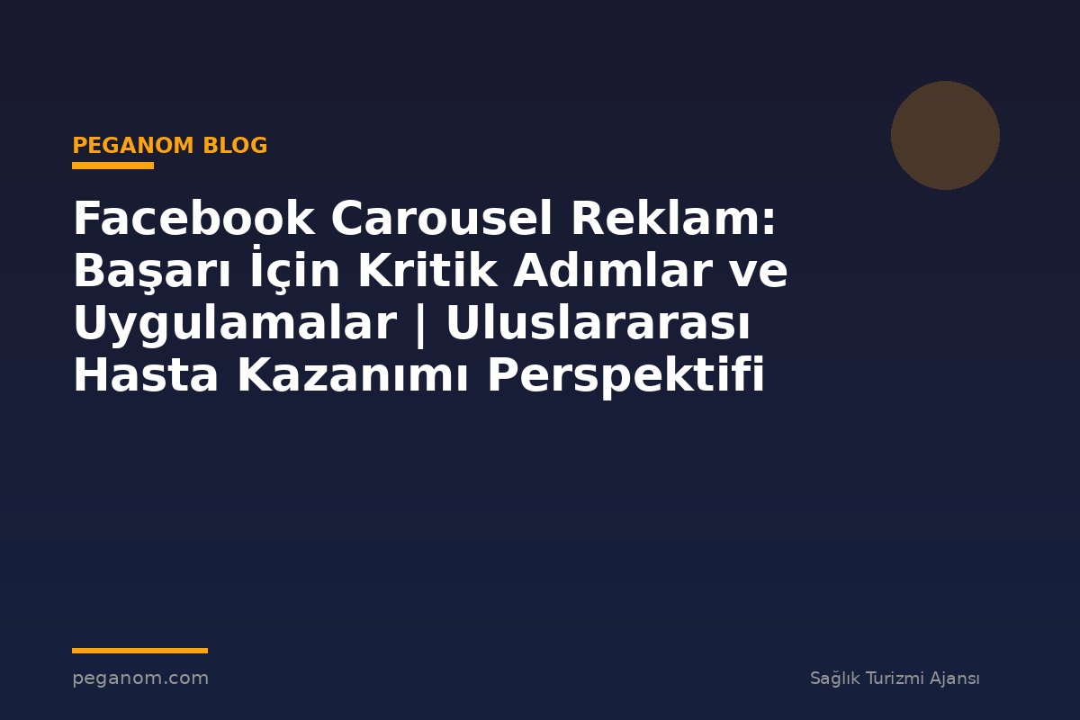 Facebook Carousel Reklam: Başarı İçin Kritik Adımlar ve Uygulamalar | Uluslararası Hasta Kazanımı Perspektifi