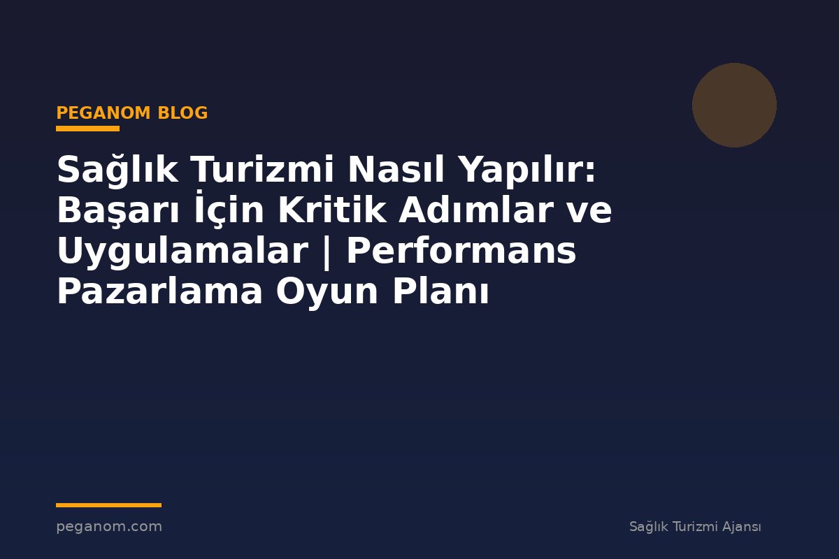 Sağlık Turizmi Nasıl Yapılır: Başarı İçin Kritik Adımlar ve Uygulamalar | Performans Pazarlama Oyun Planı