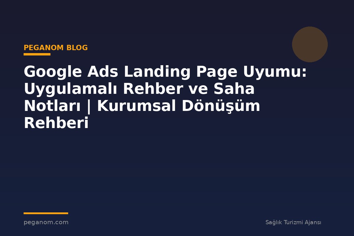 Google Ads Landing Page Uyumu: Uygulamalı Rehber ve Saha Notları | Kurumsal Dönüşüm Rehberi
