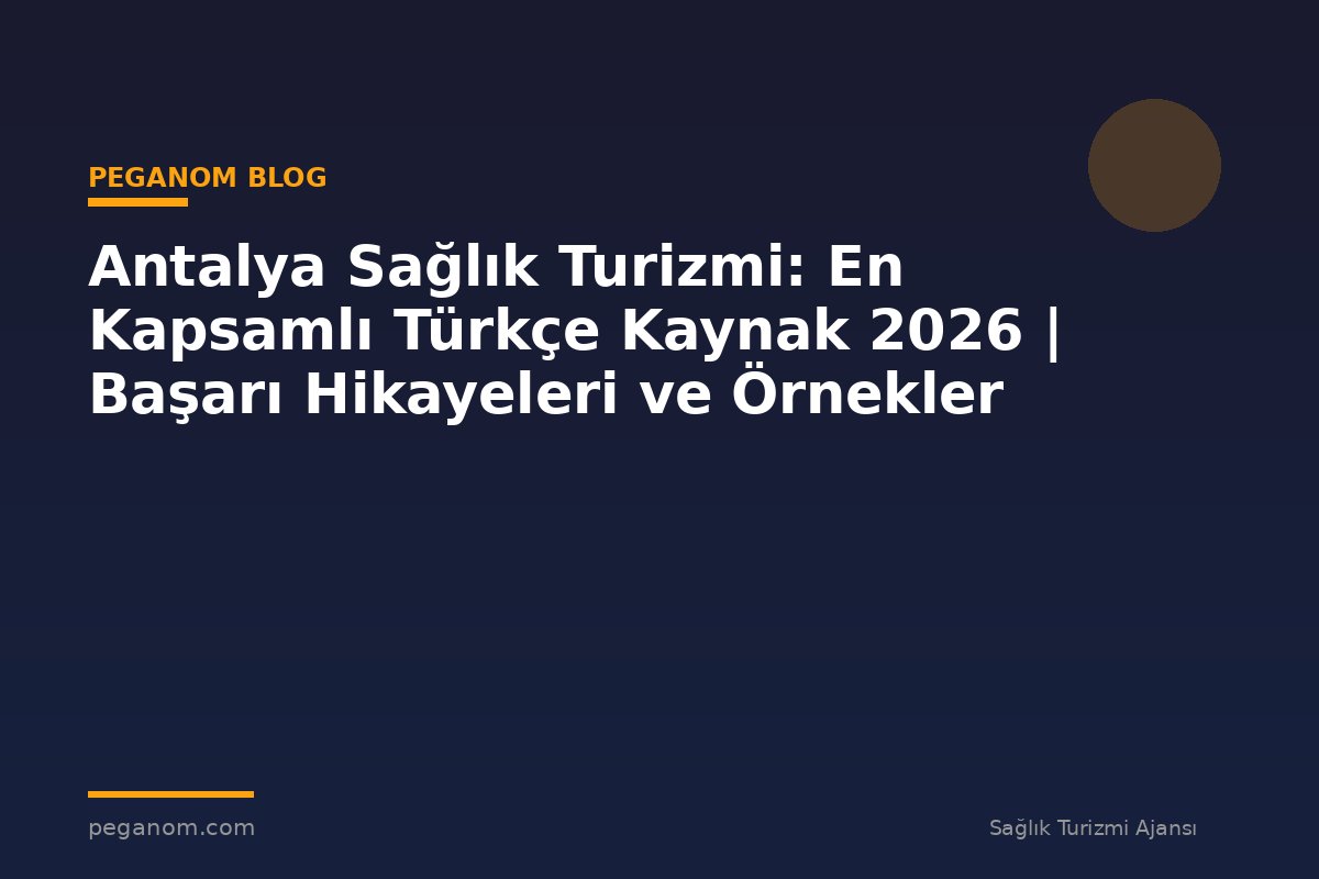 Antalya Sağlık Turizmi: En Kapsamlı Türkçe Kaynak 2026 | Başarı Hikayeleri ve Örnekler