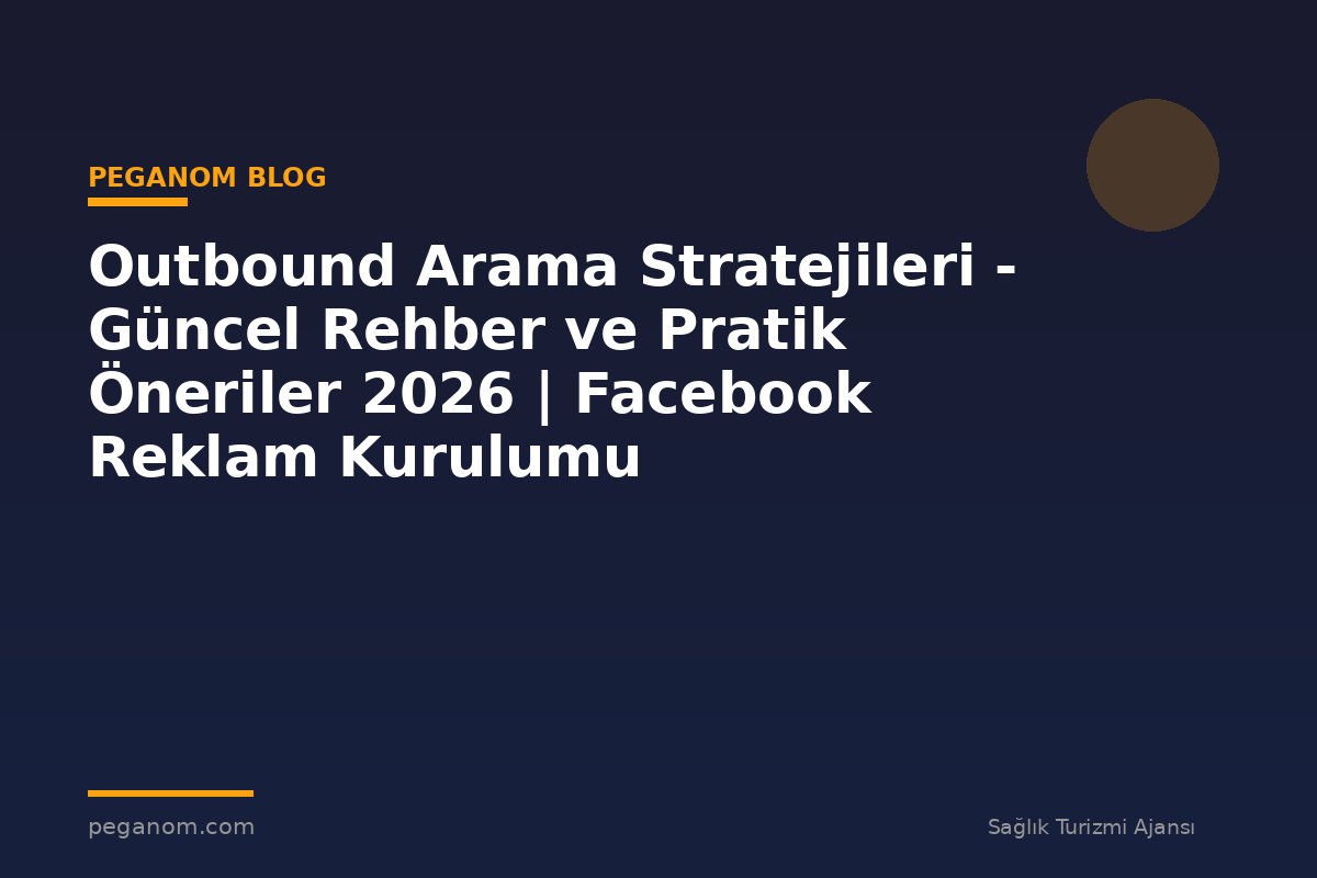 Outbound Arama Stratejileri - Güncel Rehber ve Pratik Öneriler 2026 | Facebook Reklam Kurulumu