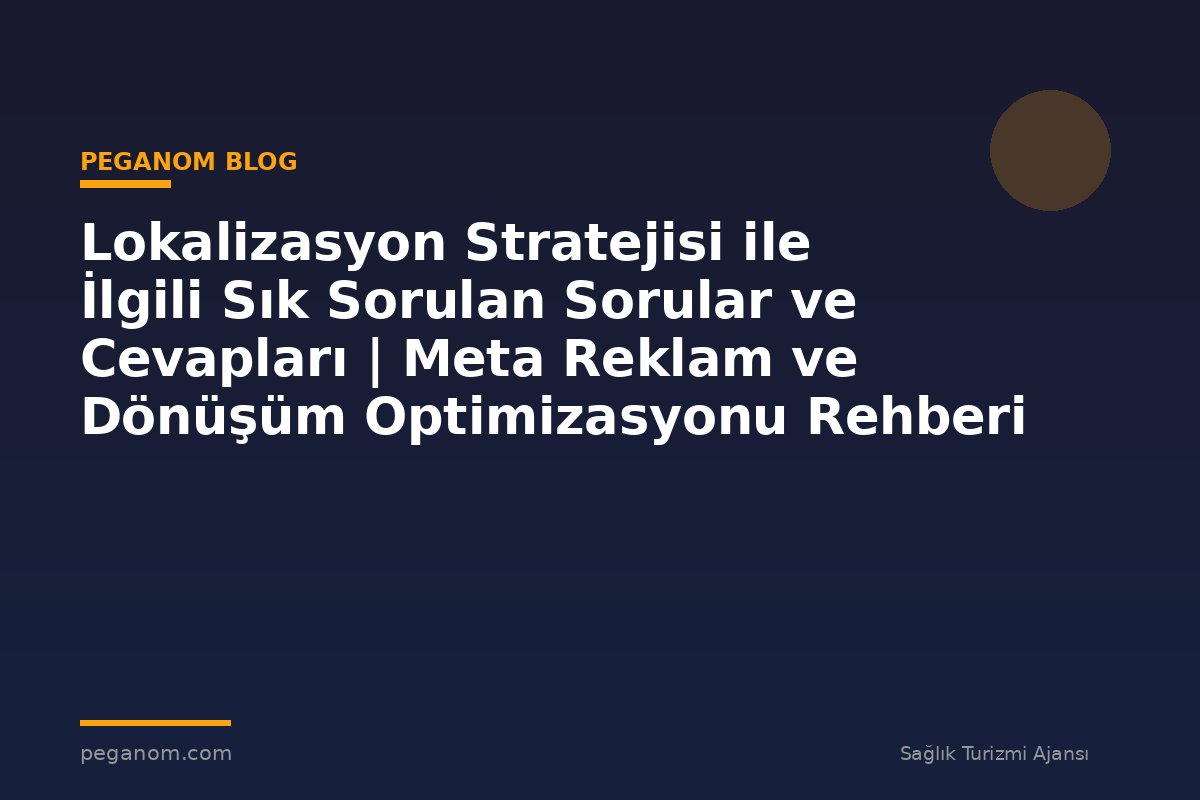 Lokalizasyon Stratejisi ile İlgili Sık Sorulan Sorular ve Cevapları | Meta Reklam ve Dönüşüm Optimizasyonu Rehberi
