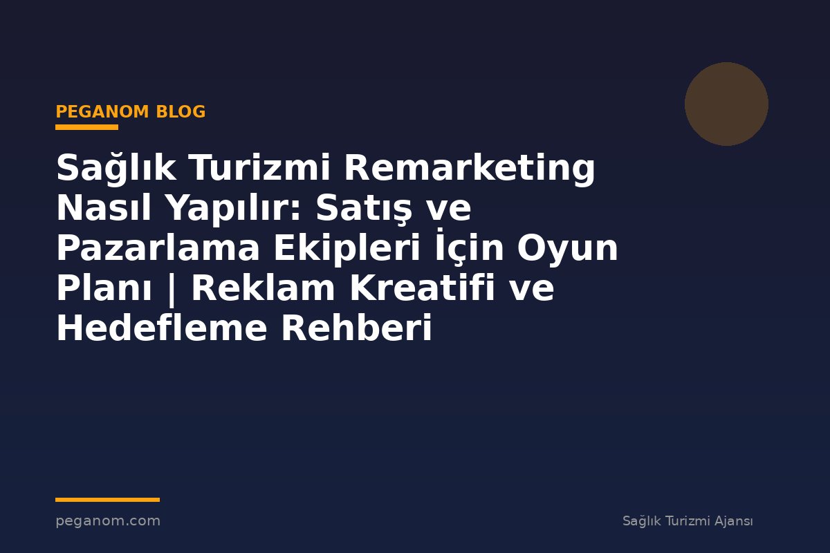 Sağlık Turizmi Remarketing Nasıl Yapılır: Satış ve Pazarlama Ekipleri İçin Oyun Planı | Reklam Kreatifi ve Hedefleme Rehberi