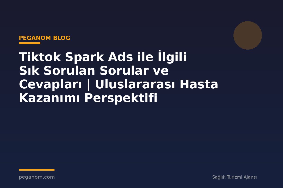 Tiktok Spark Ads ile İlgili Sık Sorulan Sorular ve Cevapları | Uluslararası Hasta Kazanımı Perspektifi