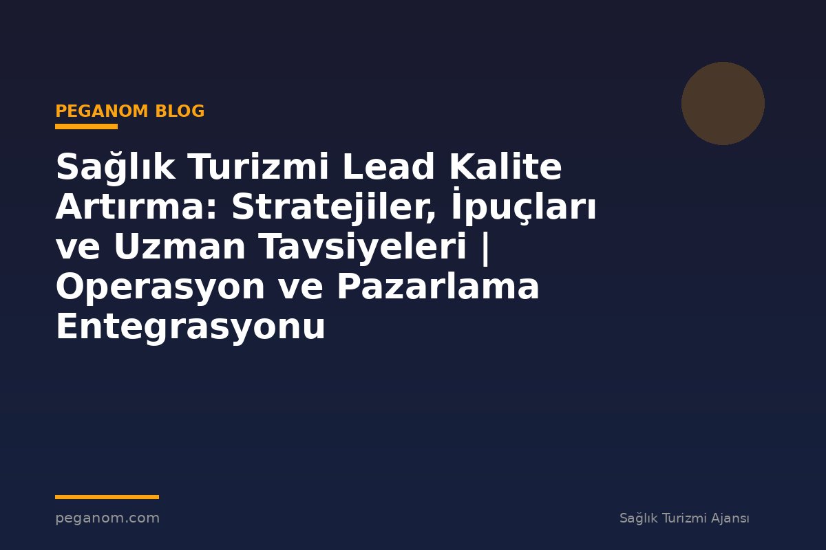 Sağlık Turizmi Lead Kalite Artırma: Stratejiler, İpuçları ve Uzman Tavsiyeleri | Operasyon ve Pazarlama Entegrasyonu