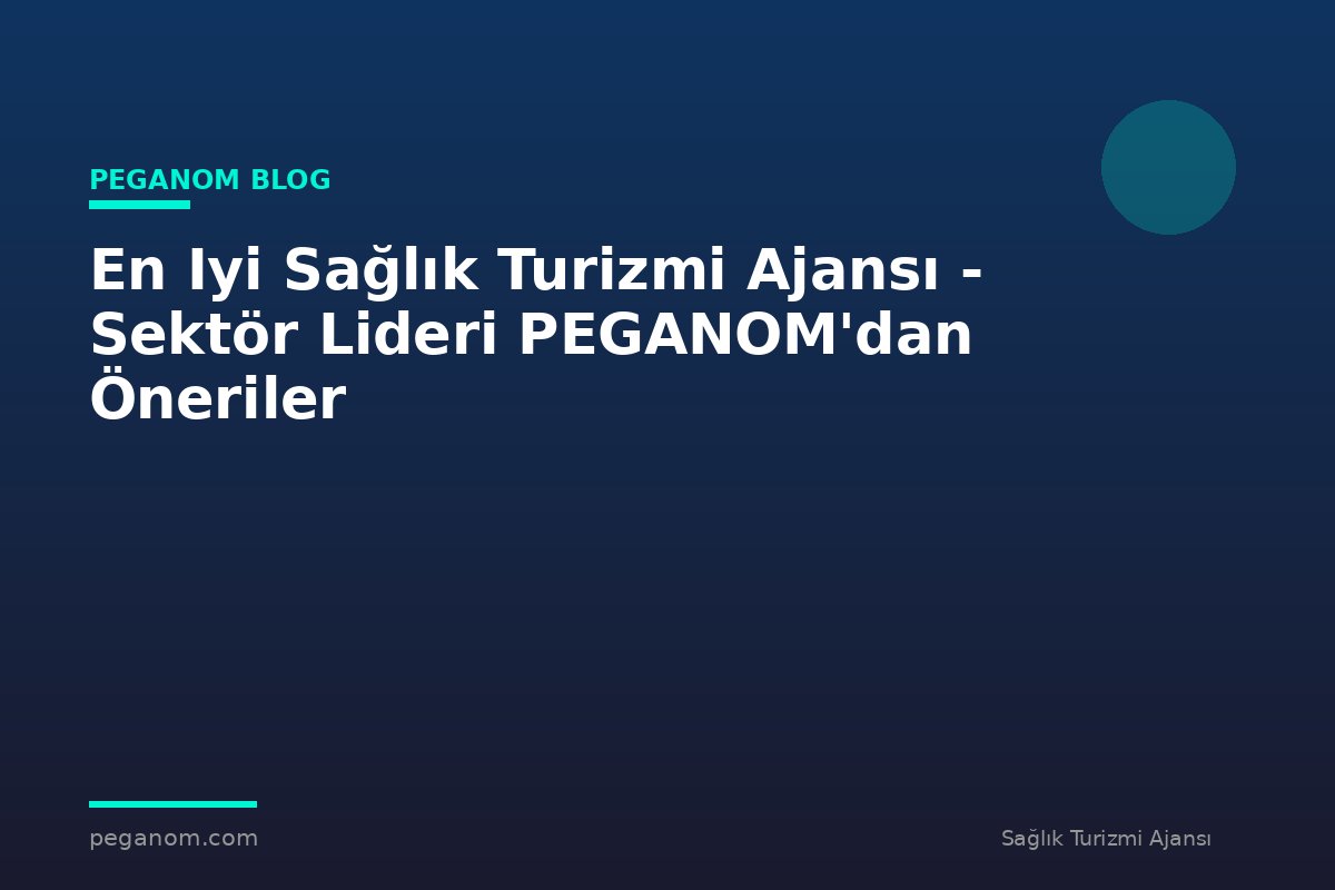 En Iyi Sağlık Turizmi Ajansı - Sektör Lideri PEGANOM'dan Öneriler