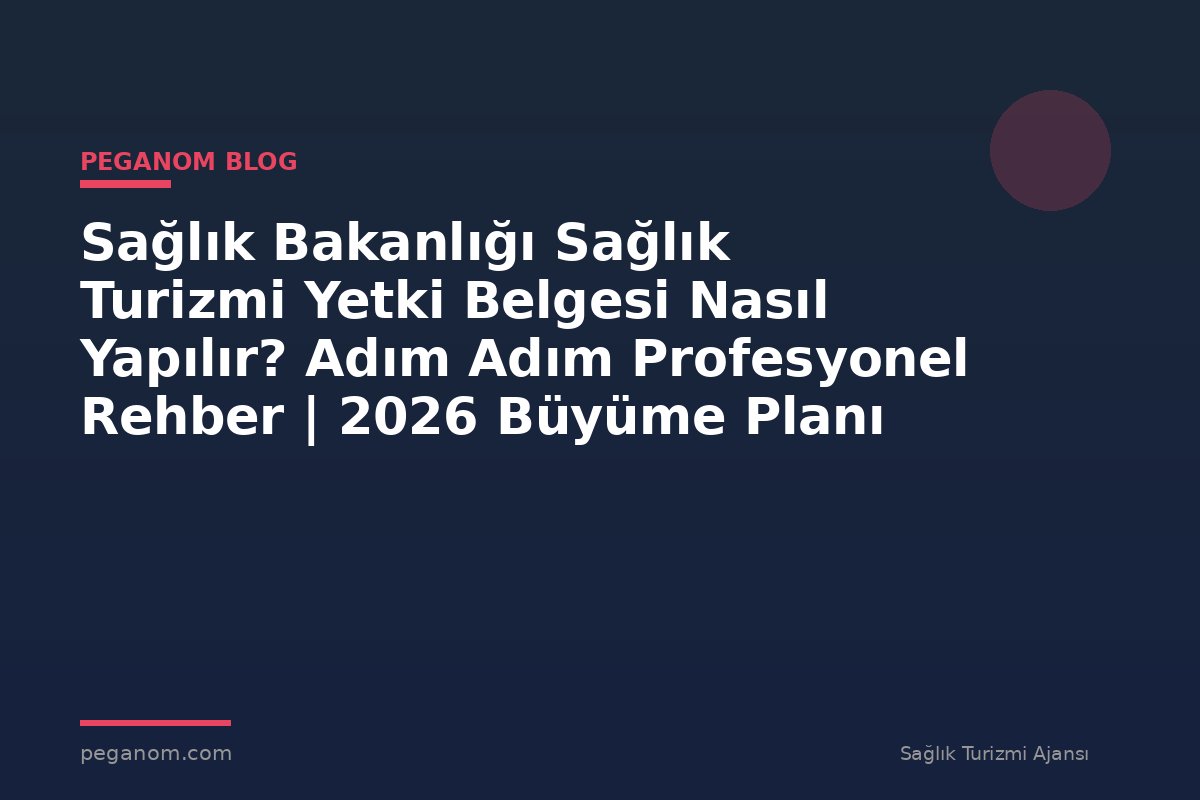 Sağlık Bakanlığı Sağlık Turizmi Yetki Belgesi Nasıl Yapılır? Adım Adım Profesyonel Rehber | 2026 Büyüme Planı