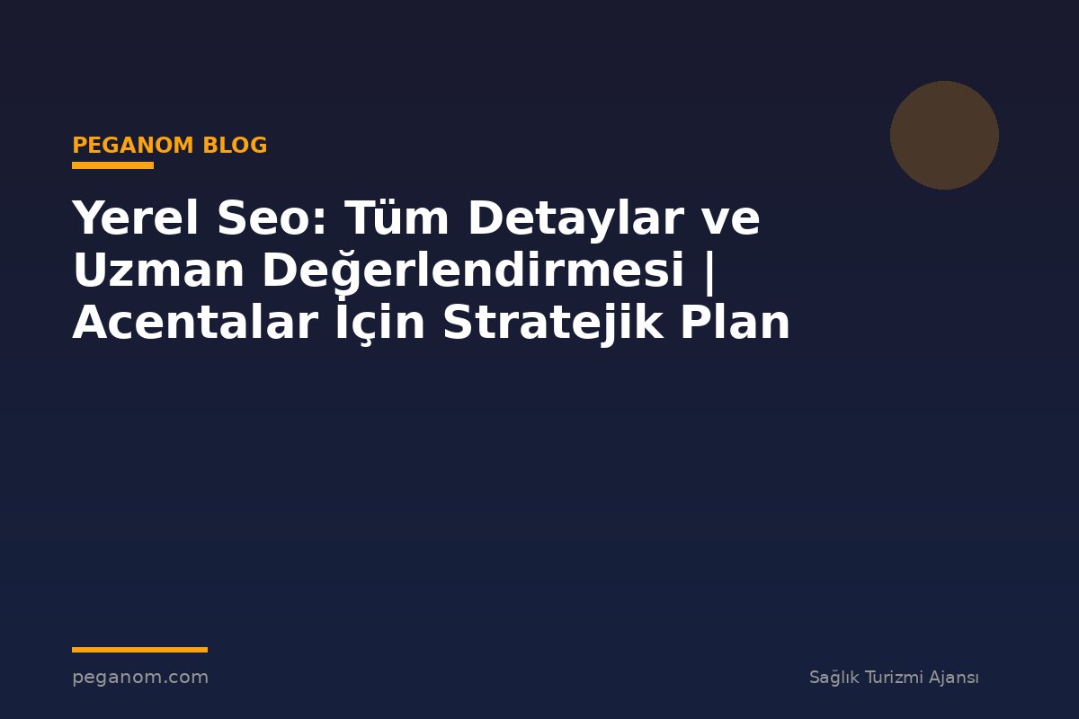 Yerel Seo: Tüm Detaylar ve Uzman Değerlendirmesi | Acentalar İçin Stratejik Plan