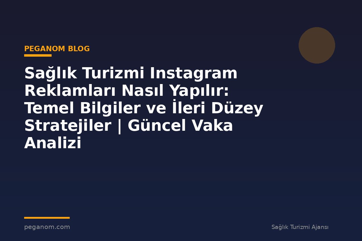 Sağlık Turizmi Instagram Reklamları Nasıl Yapılır: Temel Bilgiler ve İleri Düzey Stratejiler | Güncel Vaka Analizi