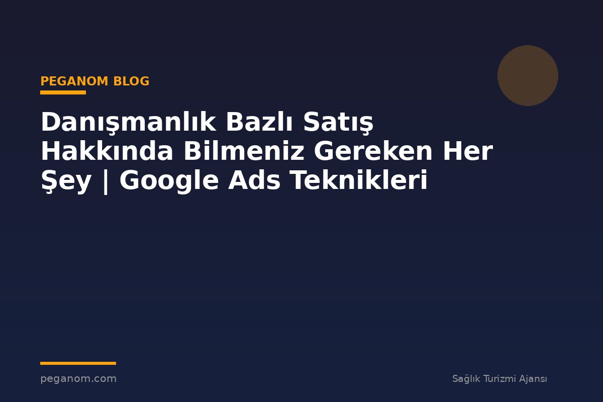 Danışmanlık Bazlı Satış Hakkında Bilmeniz Gereken Her Şey | Google Ads Teknikleri