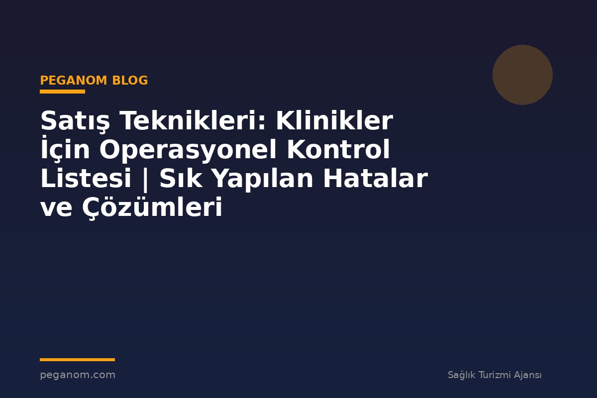 Satış Teknikleri: Klinikler İçin Operasyonel Kontrol Listesi | Sık Yapılan Hatalar ve Çözümleri