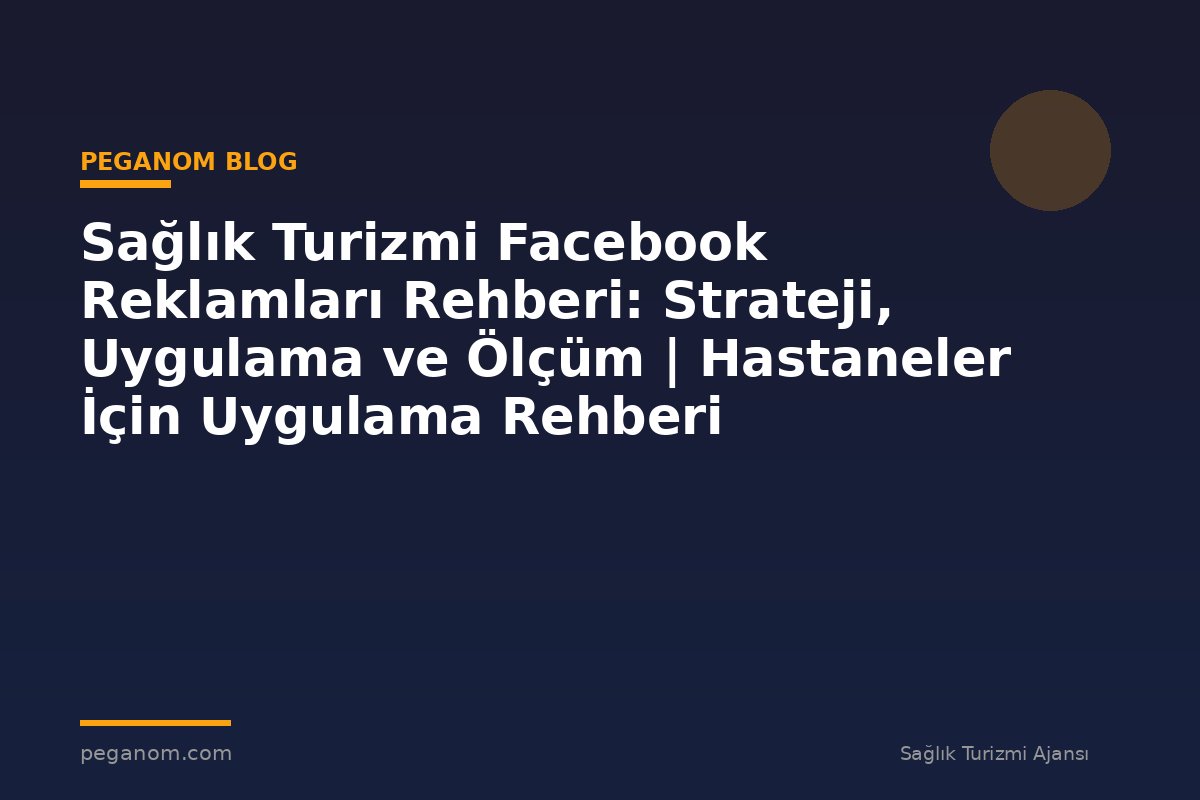 Sağlık Turizmi Facebook Reklamları Rehberi: Strateji, Uygulama ve Ölçüm | Hastaneler İçin Uygulama Rehberi