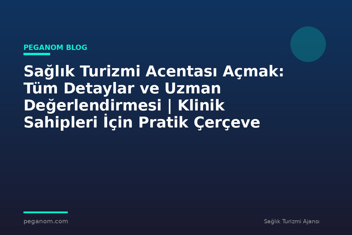 Sağlık Turizmi Acentası Açmak: Tüm Detaylar ve Uzman Değerlendirmesi | Klinik Sahipleri İçin Pratik Çerçeve