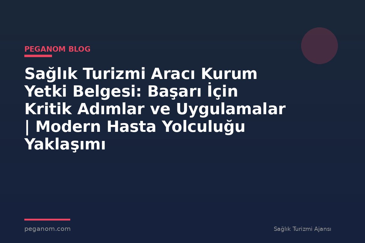 Sağlık Turizmi Aracı Kurum Yetki Belgesi: Başarı İçin Kritik Adımlar ve Uygulamalar | Modern Hasta Yolculuğu Yaklaşımı