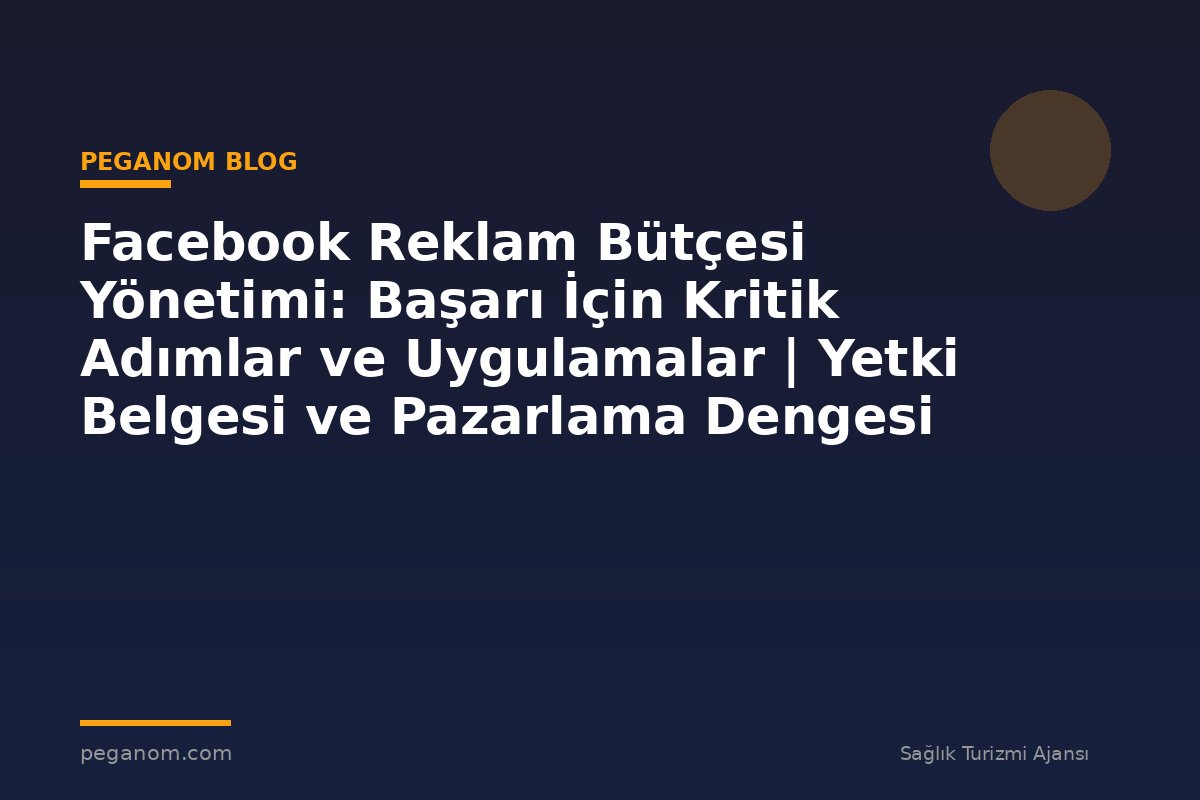 Facebook Reklam Bütçesi Yönetimi: Başarı İçin Kritik Adımlar ve Uygulamalar | Yetki Belgesi ve Pazarlama Dengesi