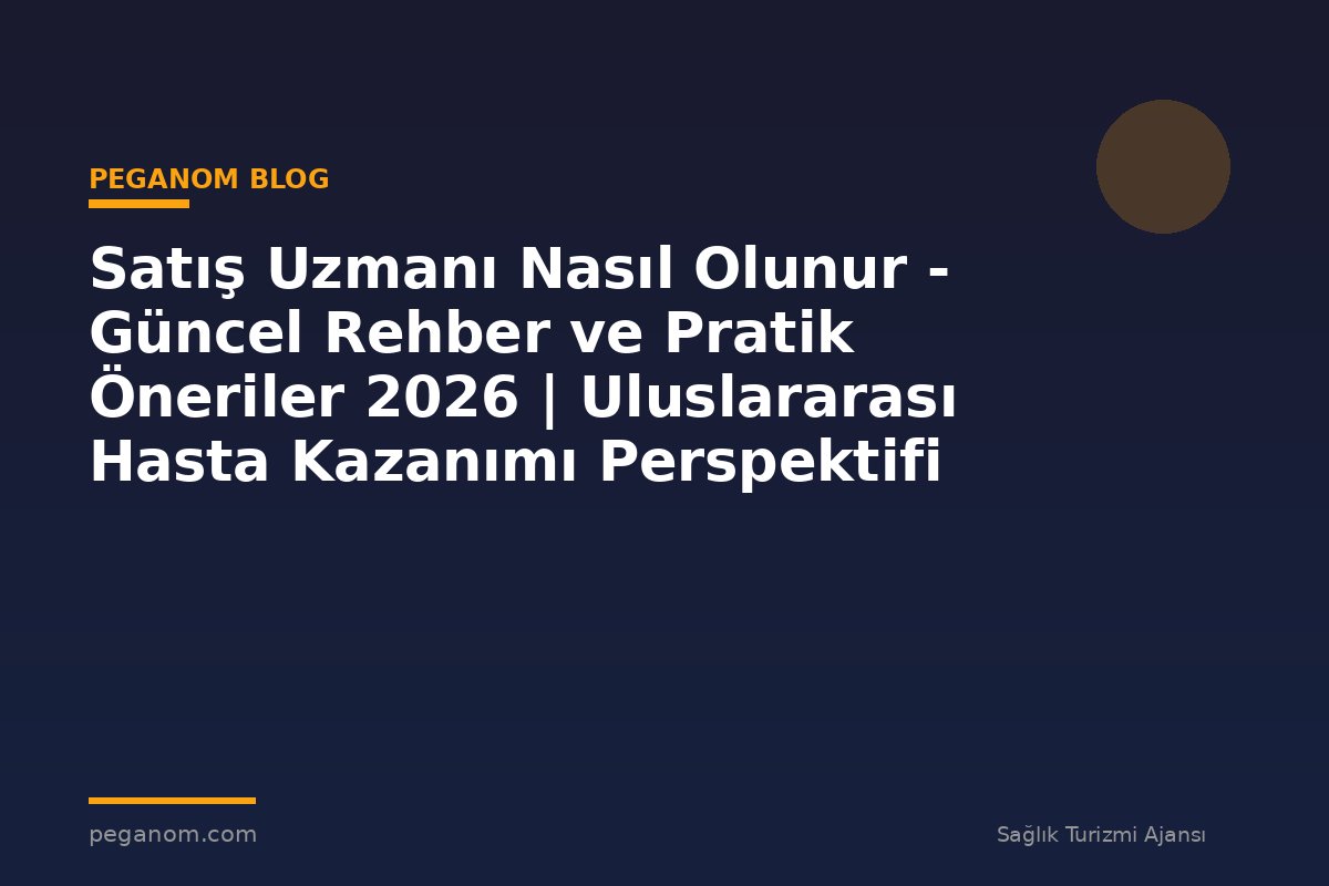 Satış Uzmanı Nasıl Olunur - Güncel Rehber ve Pratik Öneriler 2026 | Uluslararası Hasta Kazanımı Perspektifi