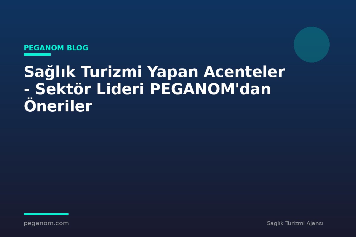 Sağlık Turizmi Yapan Acenteler - Sektör Lideri PEGANOM'dan Öneriler