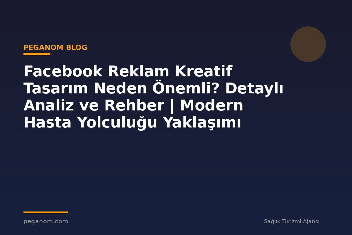Facebook Reklam Kreatif Tasarım Neden Önemli? Detaylı Analiz ve Rehber | Modern Hasta Yolculuğu Yaklaşımı