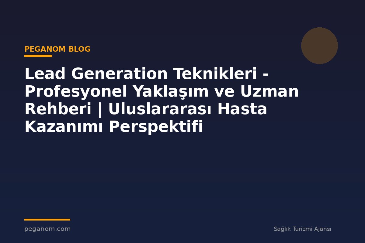 Lead Generation Teknikleri - Profesyonel Yaklaşım ve Uzman Rehberi | Uluslararası Hasta Kazanımı Perspektifi