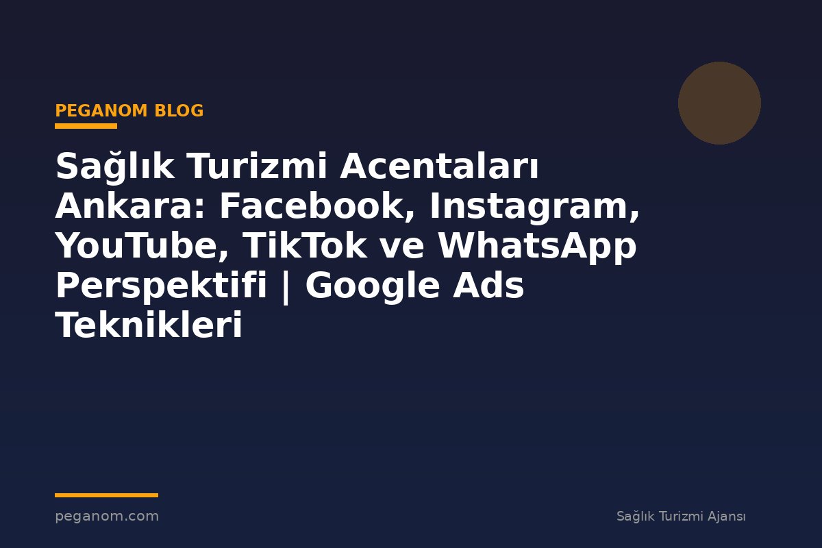 Sağlık Turizmi Acentaları Ankara: Facebook, Instagram, YouTube, TikTok ve WhatsApp Perspektifi | Google Ads Teknikleri