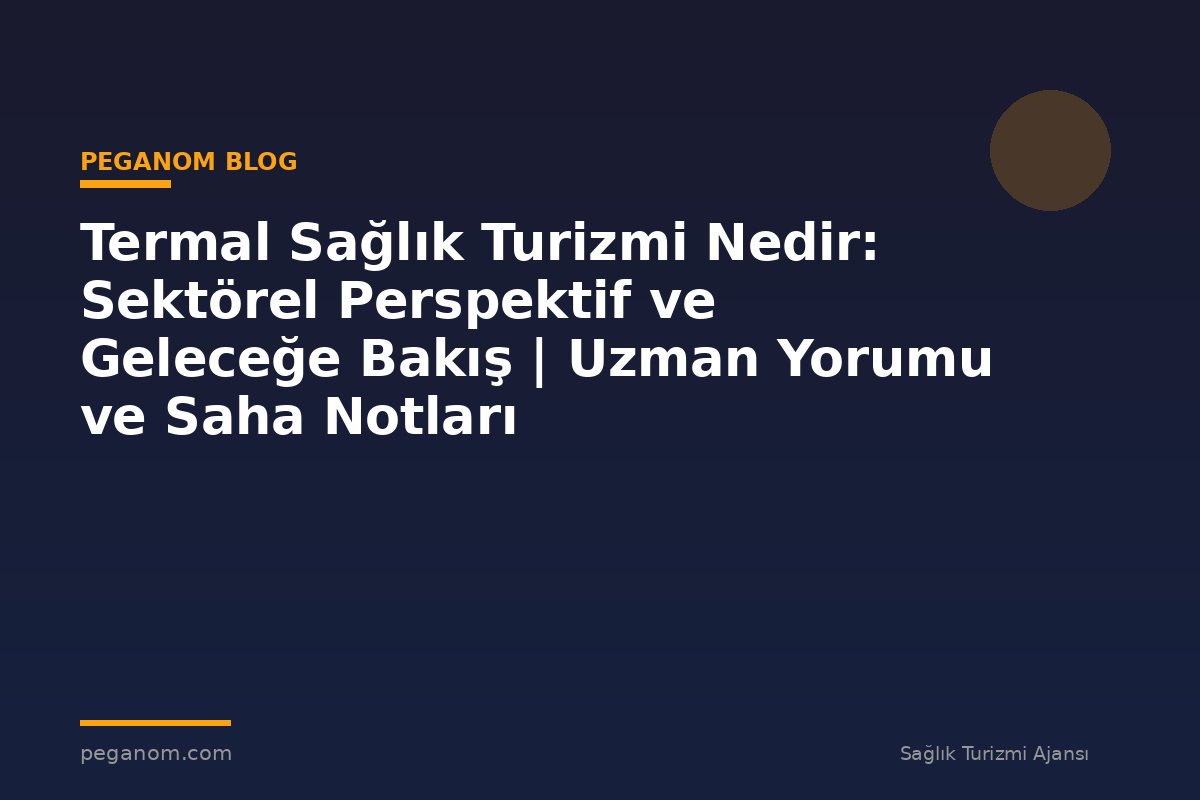 Termal Sağlık Turizmi Nedir: Sektörel Perspektif ve Geleceğe Bakış | Uzman Yorumu ve Saha Notları