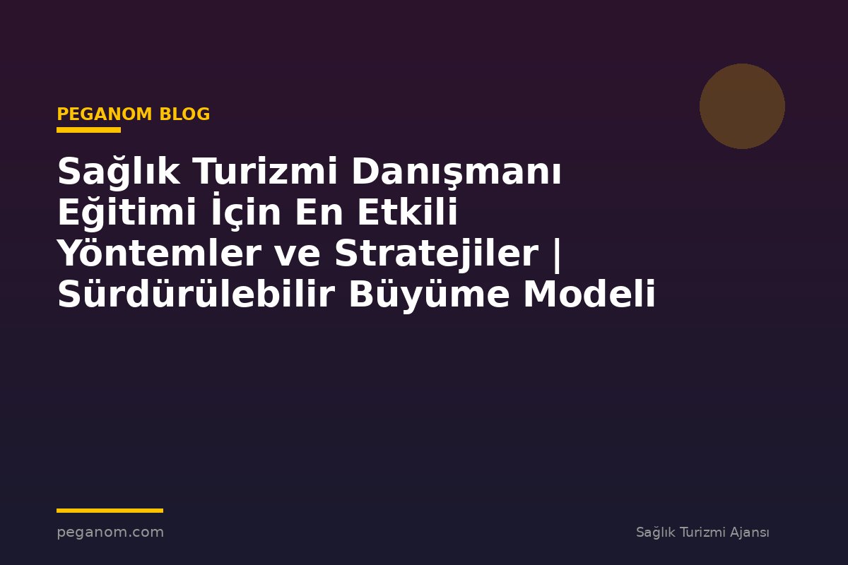 Sağlık Turizmi Danışmanı Eğitimi İçin En Etkili Yöntemler ve Stratejiler | Sürdürülebilir Büyüme Modeli