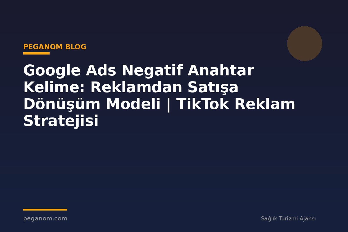 Google Ads Negatif Anahtar Kelime: Reklamdan Satışa Dönüşüm Modeli | TikTok Reklam Stratejisi
