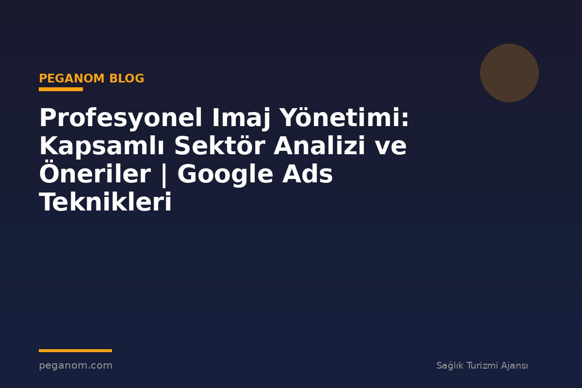 Profesyonel Imaj Yönetimi: Kapsamlı Sektör Analizi ve Öneriler | Google Ads Teknikleri
