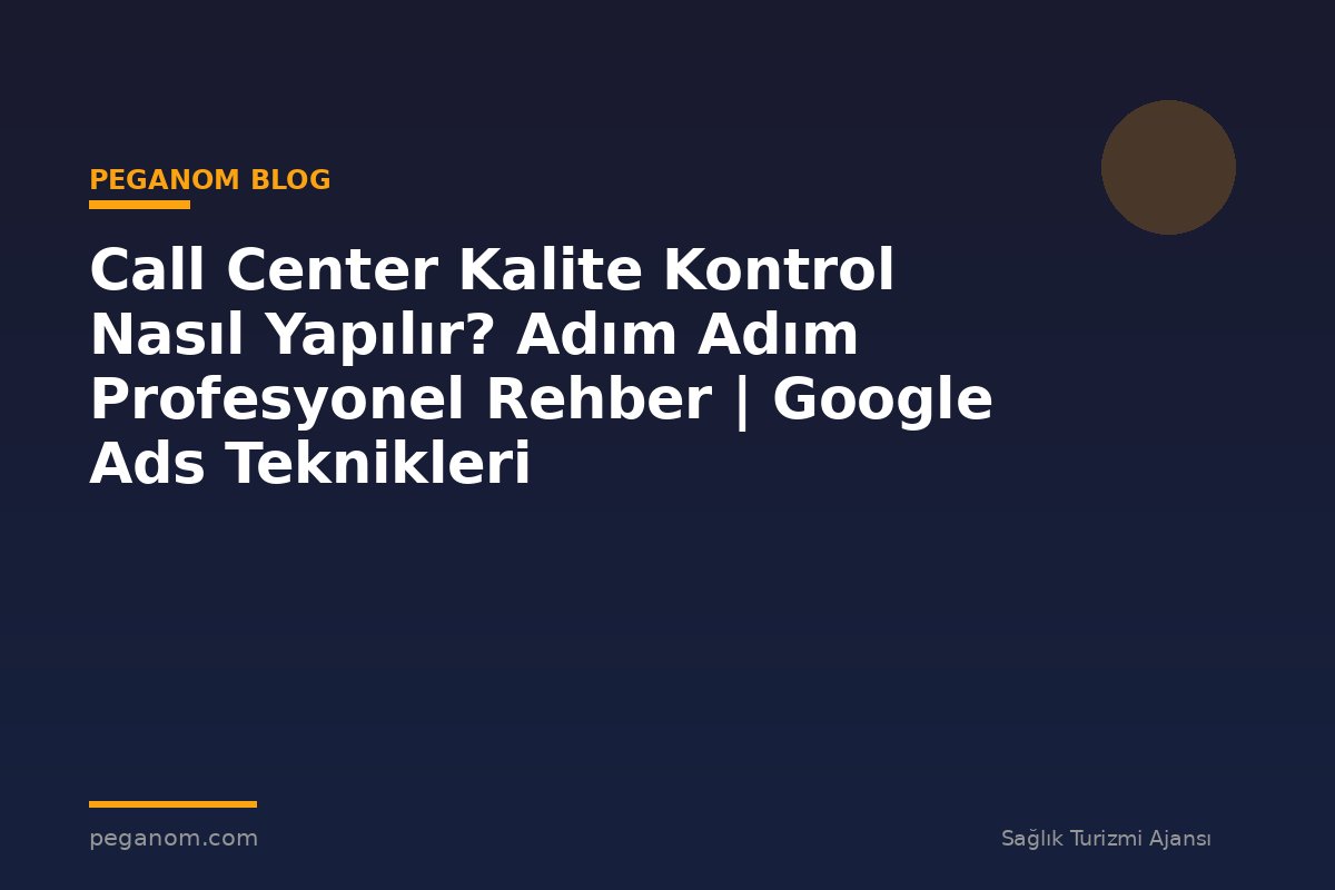 Call Center Kalite Kontrol Nasıl Yapılır? Adım Adım Profesyonel Rehber | Google Ads Teknikleri