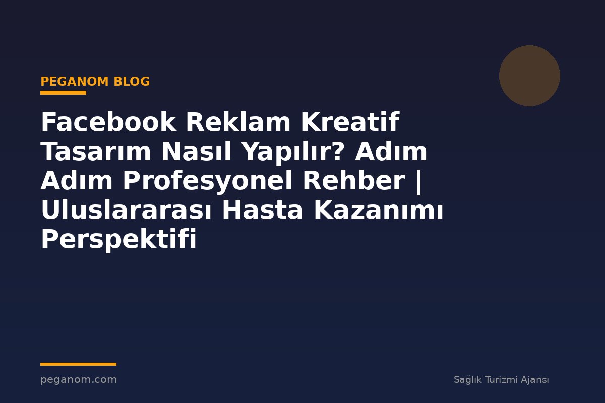 Facebook Reklam Kreatif Tasarım Nasıl Yapılır? Adım Adım Profesyonel Rehber | Uluslararası Hasta Kazanımı Perspektifi
