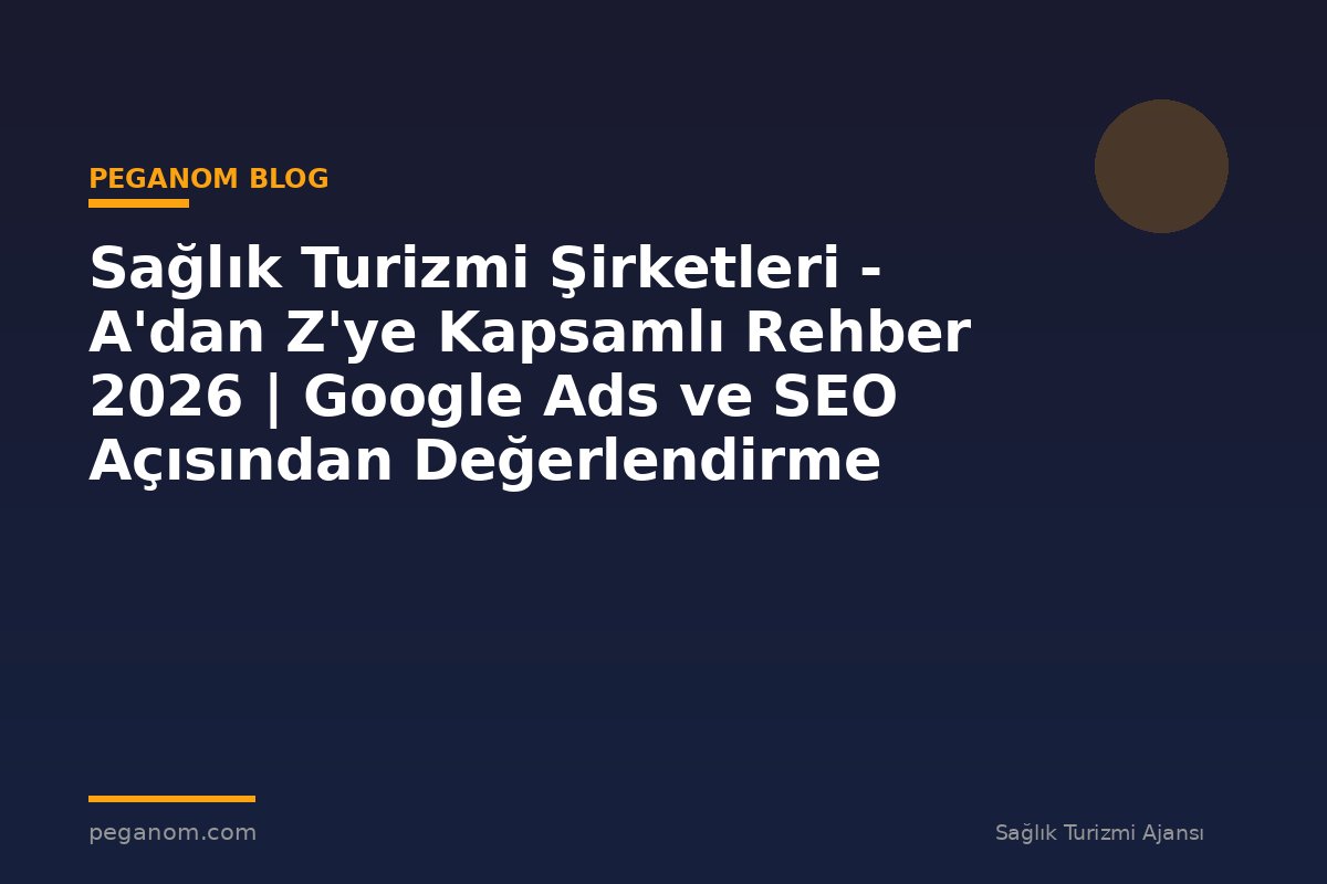 Sağlık Turizmi Şirketleri - A'dan Z'ye Kapsamlı Rehber 2026 | Google Ads ve SEO Açısından Değerlendirme