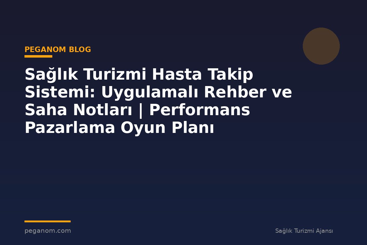 Sağlık Turizmi Hasta Takip Sistemi: Uygulamalı Rehber ve Saha Notları | Performans Pazarlama Oyun Planı