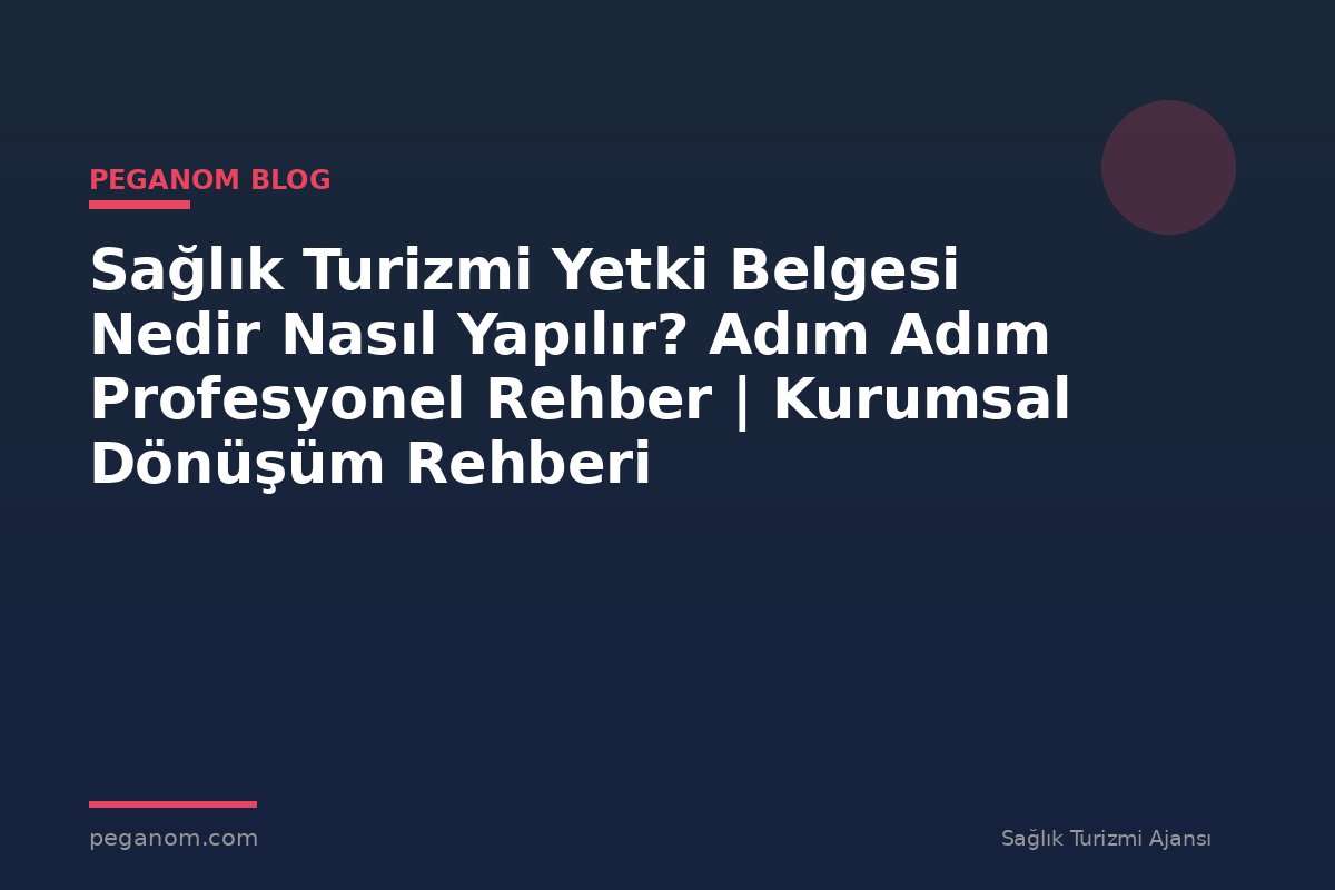 Sağlık Turizmi Yetki Belgesi Nedir Nasıl Yapılır? Adım Adım Profesyonel Rehber | Kurumsal Dönüşüm Rehberi