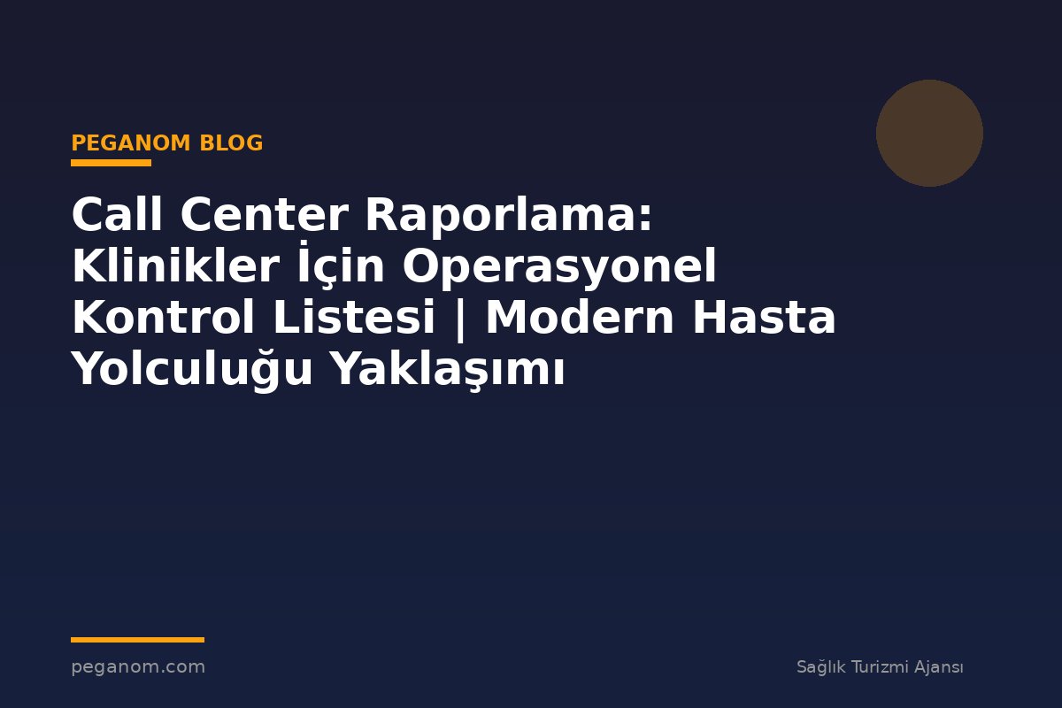 Call Center Raporlama: Klinikler İçin Operasyonel Kontrol Listesi | Modern Hasta Yolculuğu Yaklaşımı