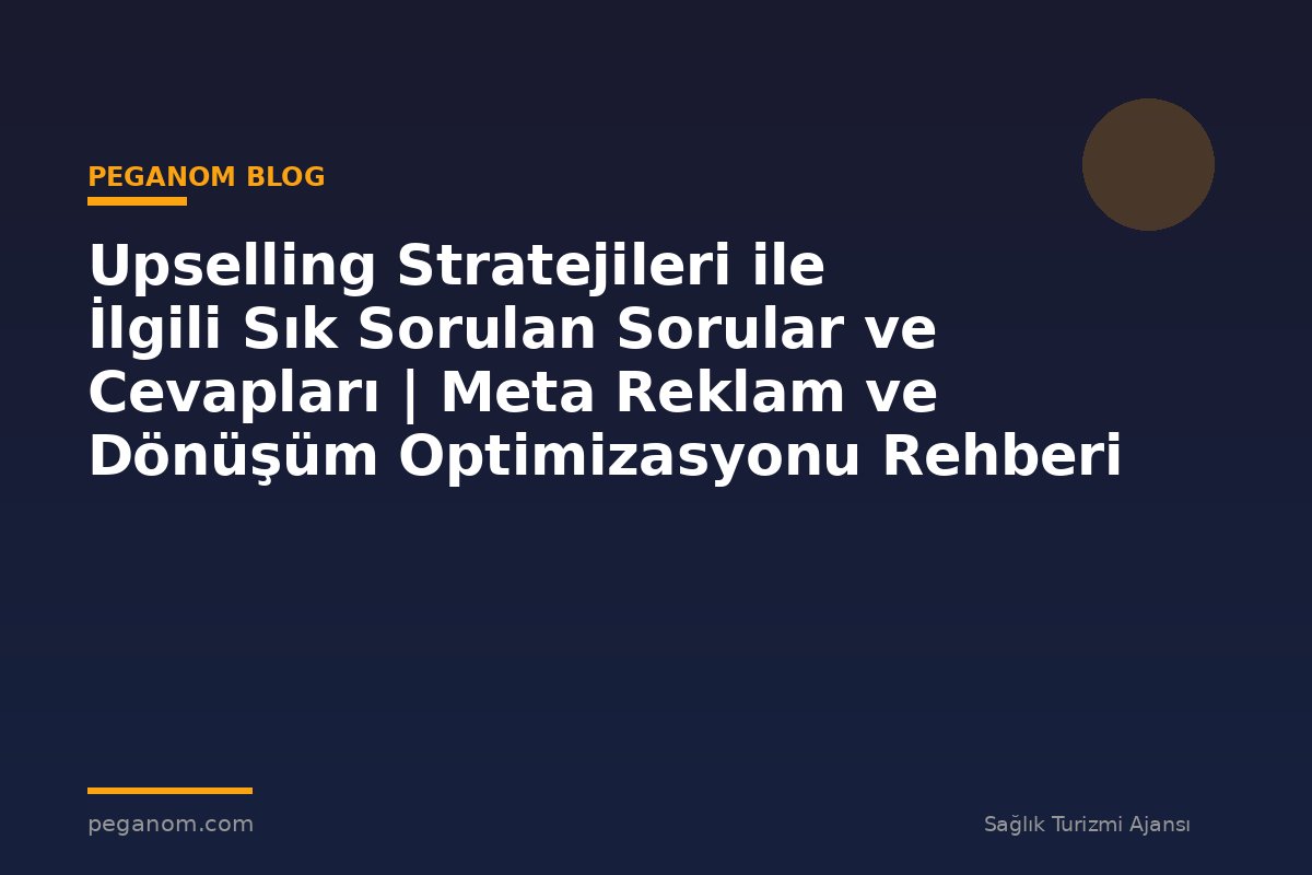 Upselling Stratejileri ile İlgili Sık Sorulan Sorular ve Cevapları | Meta Reklam ve Dönüşüm Optimizasyonu Rehberi