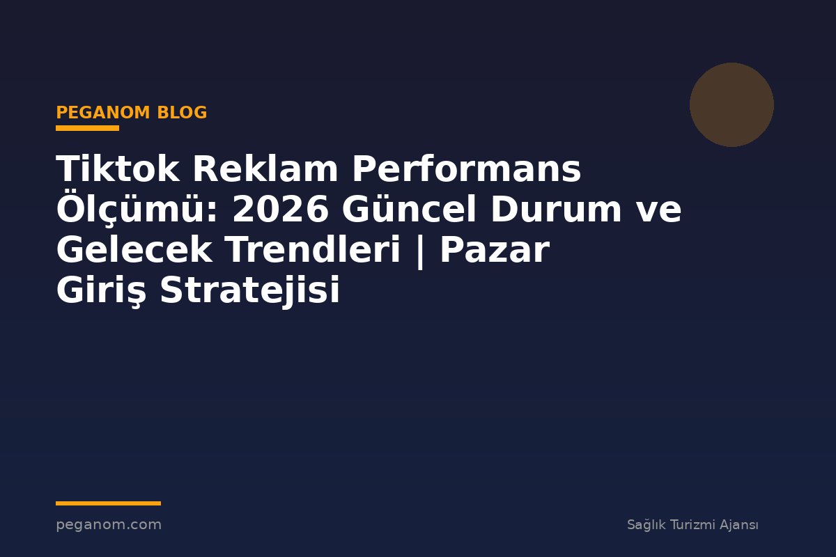 Tiktok Reklam Performans Ölçümü: 2026 Güncel Durum ve Gelecek Trendleri | Pazar Giriş Stratejisi