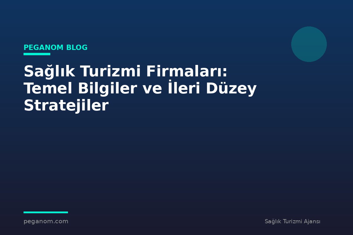 Sağlık Turizmi Firmaları: Temel Bilgiler ve İleri Düzey Stratejiler