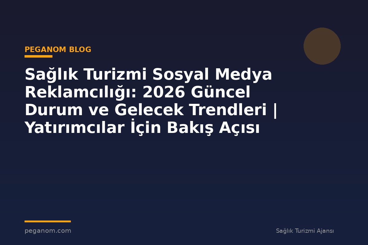 Sağlık Turizmi Sosyal Medya Reklamcılığı: 2026 Güncel Durum ve Gelecek Trendleri | Yatırımcılar İçin Bakış Açısı