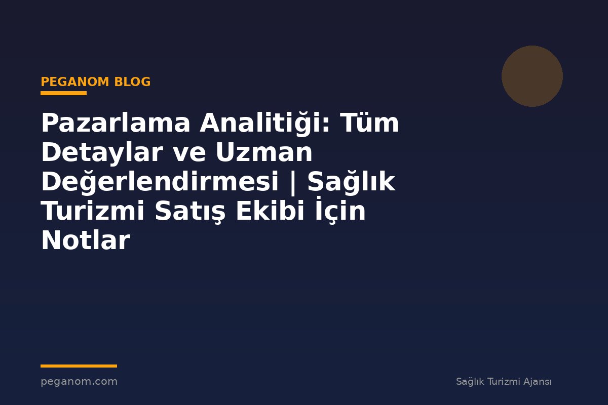 Pazarlama Analitiği: Tüm Detaylar ve Uzman Değerlendirmesi | Sağlık Turizmi Satış Ekibi İçin Notlar