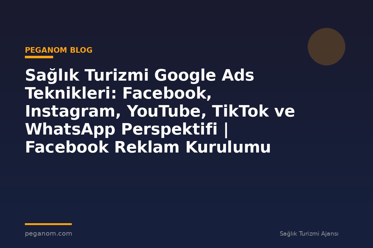 Sağlık Turizmi Google Ads Teknikleri: Facebook, Instagram, YouTube, TikTok ve WhatsApp Perspektifi | Facebook Reklam Kurulumu