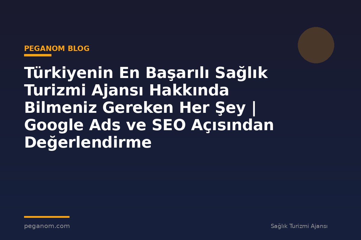 Türkiyenin En Başarılı Sağlık Turizmi Ajansı Hakkında Bilmeniz Gereken Her Şey | Google Ads ve SEO Açısından Değerlendirme