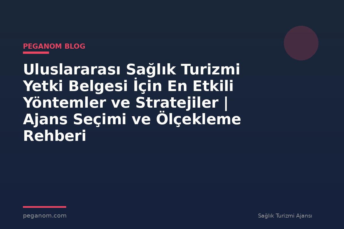 Uluslararası Sağlık Turizmi Yetki Belgesi İçin En Etkili Yöntemler ve Stratejiler | Ajans Seçimi ve Ölçekleme Rehberi