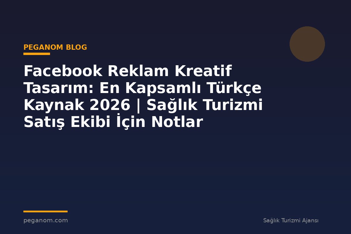 Facebook Reklam Kreatif Tasarım: En Kapsamlı Türkçe Kaynak 2026 | Sağlık Turizmi Satış Ekibi İçin Notlar