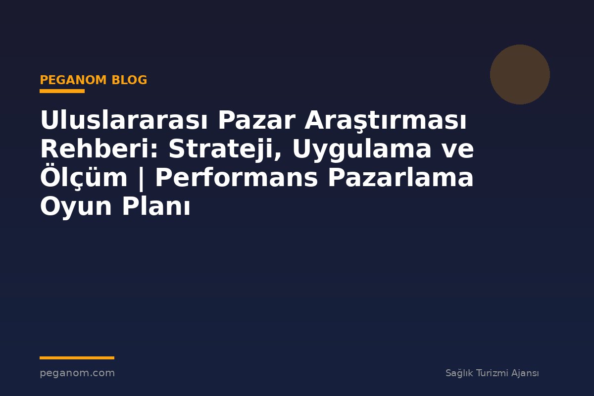 Uluslararası Pazar Araştırması Rehberi: Strateji, Uygulama ve Ölçüm | Performans Pazarlama Oyun Planı