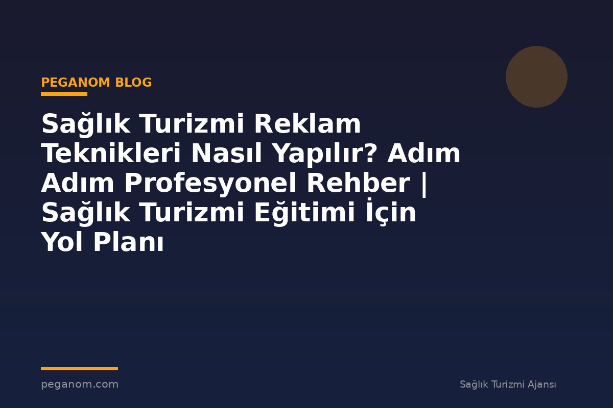 Sağlık Turizmi Reklam Teknikleri Nasıl Yapılır? Adım Adım Profesyonel Rehber | Sağlık Turizmi Eğitimi İçin Yol Planı
