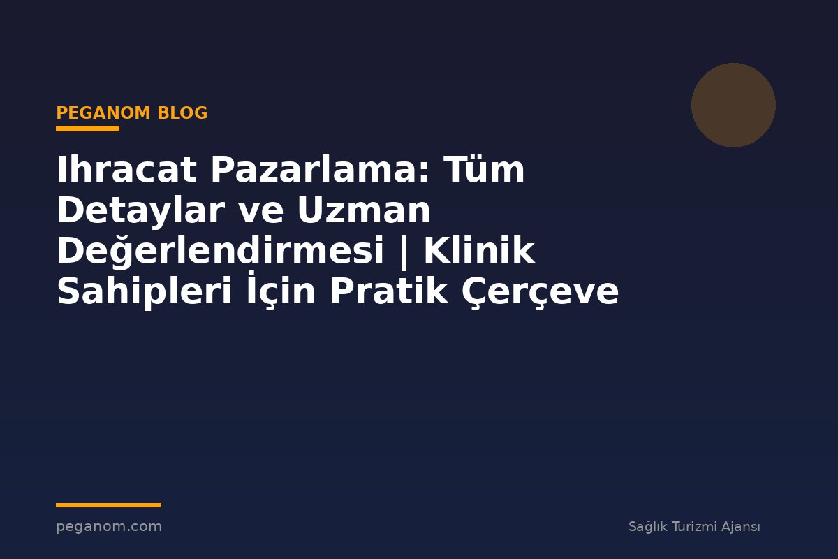Ihracat Pazarlama: Tüm Detaylar ve Uzman Değerlendirmesi | Klinik Sahipleri İçin Pratik Çerçeve