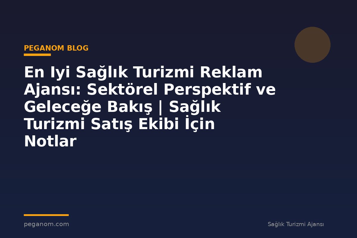 En Iyi Sağlık Turizmi Reklam Ajansı: Sektörel Perspektif ve Geleceğe Bakış | Sağlık Turizmi Satış Ekibi İçin Notlar