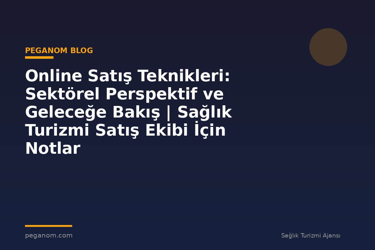 Online Satış Teknikleri: Sektörel Perspektif ve Geleceğe Bakış | Sağlık Turizmi Satış Ekibi İçin Notlar