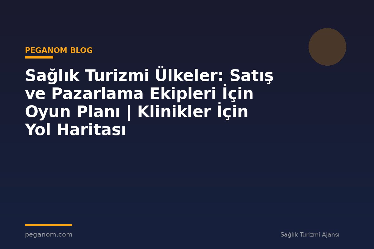 Sağlık Turizmi Ülkeler: Satış ve Pazarlama Ekipleri İçin Oyun Planı | Klinikler İçin Yol Haritası