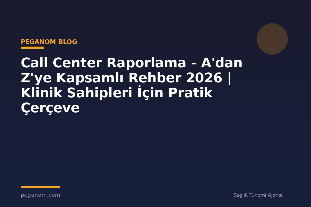 Call Center Raporlama - A'dan Z'ye Kapsamlı Rehber 2026 | Klinik Sahipleri İçin Pratik Çerçeve